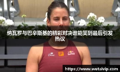 纳瓦罗与巴辛斯基的精彩对决谁能笑到最后引发热议