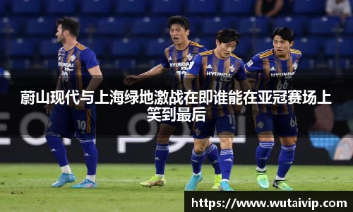 蔚山现代与上海绿地激战在即谁能在亚冠赛场上笑到最后