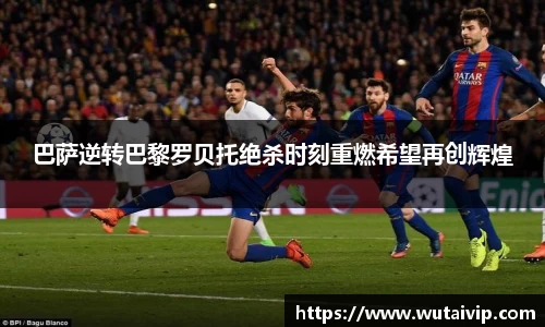 巴萨逆转巴黎罗贝托绝杀时刻重燃希望再创辉煌