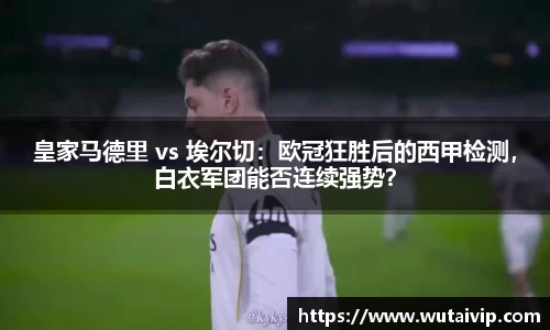皇家马德里 vs 埃尔切：欧冠狂胜后的西甲检测，白衣军团能否连续强势？