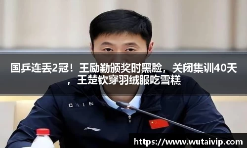 国乒连丢2冠！王励勤颁奖时黑脸，关闭集训40天，王楚钦穿羽绒服吃雪糕