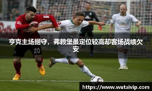 亨克主场据守，弗赖堡虽定位较高却客场战绩欠安