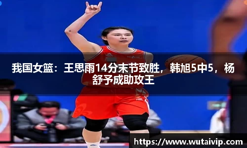 我国女篮：王思雨14分末节致胜，韩旭5中5，杨舒予成助攻王