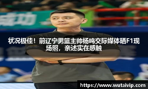 状况极佳！前辽宁男篮主帅杨鸣交际媒体晒F1现场照，亲述实在感触