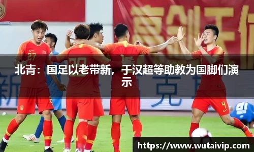 北青：国足以老带新，于汉超等助教为国脚们演示