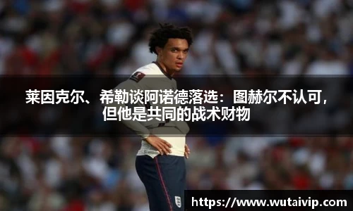 莱因克尔、希勒谈阿诺德落选：图赫尔不认可，但他是共同的战术财物