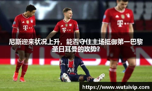 尼斯迎来状况上升，能否守住主场抵御第一巴黎圣日耳曼的攻势？